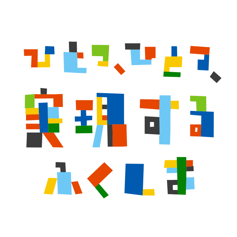 ひとつ、ひとつ、実現する ふくしま